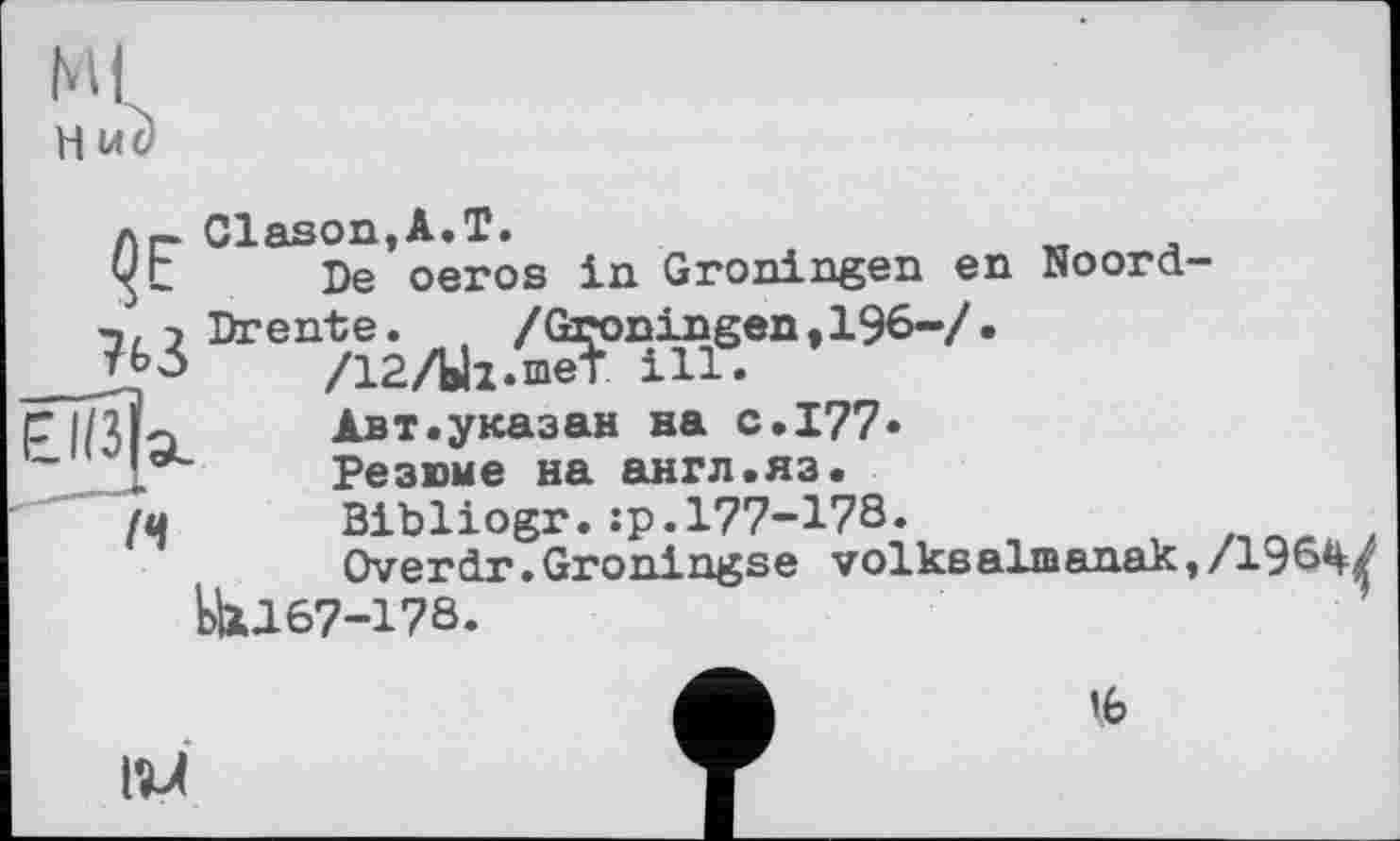 ﻿г* Cl ason і A • T •
U г	De oeros in Groningen en Noord
763 toenXâ/WzÂns.“,196'A
;|L	Авт.указан на с. 177»
',aL	Резюме на англ.яз.
(q	Bibliogr.:p.l77-17S*
Overdr.Groningse volksaliBaaak EU167-178.